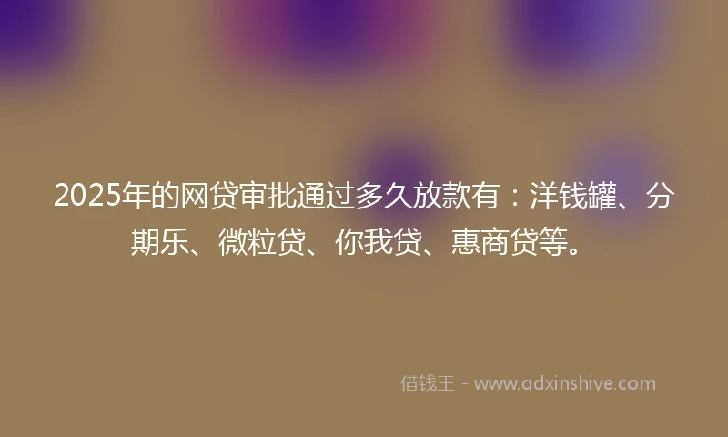 2025年的网贷审批通过多久放款有:洋钱罐、分期乐、微粒贷、你我贷、惠商贷等。