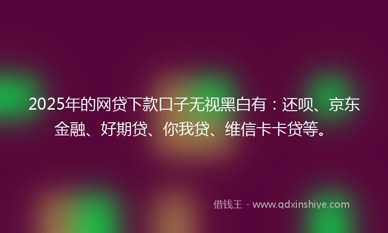 2025年的网贷下款口子无视黑白有:还呗、京东金融、好期贷、你我贷、维信卡卡贷等。