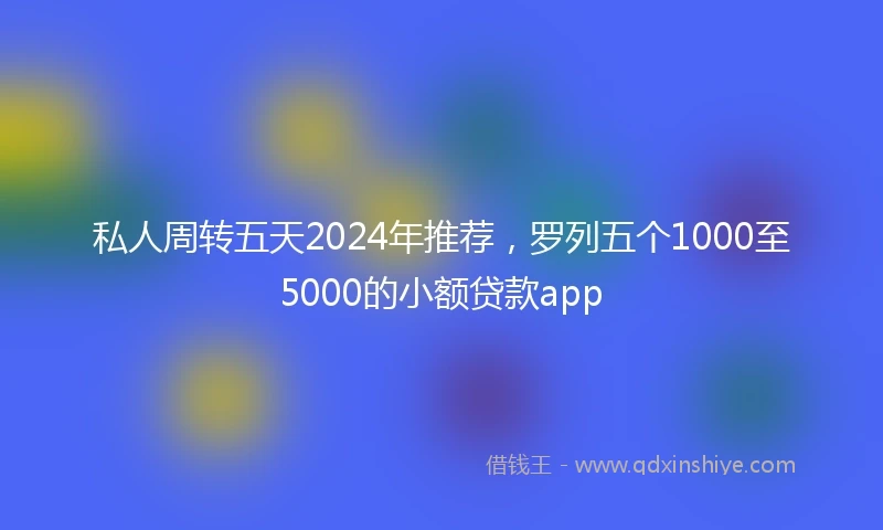 私人周转五天2024年推荐，罗列五个1000至5000的小额贷款app