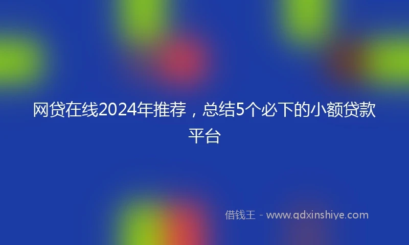 网贷在线2024年推荐，总结5个必下的小额贷款平台