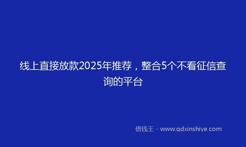 线上直接放款2025年推荐，整合5个不看征信查询的平台
