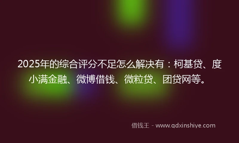 2025年的综合评分不足怎么解决有：柯基贷、度小满金融、微博借钱、微粒贷、团贷网等。