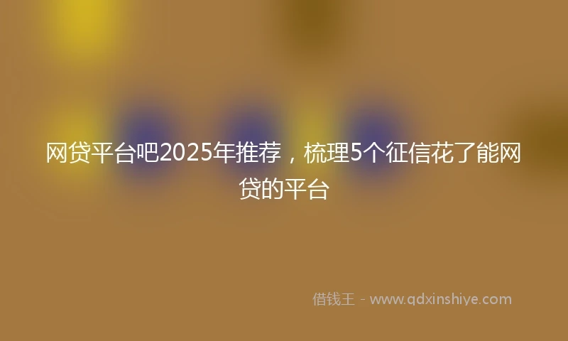 网贷平台吧2025年推荐，梳理5个征信花了能网贷的平台