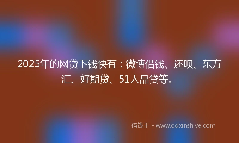 2025年的网贷下钱快有：微博借钱、还呗、东方汇、好期贷、51人品贷等。