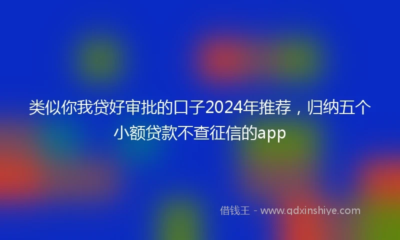 类似你我贷好审批的口子2024年推荐，归纳五个小额贷款不查征信的app