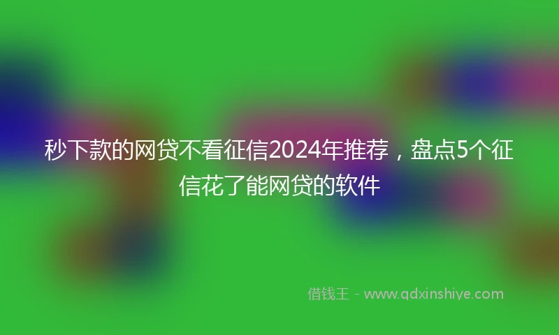 秒下款的网贷不看征信2024年推荐，盘点5个征信花了能网贷的软件