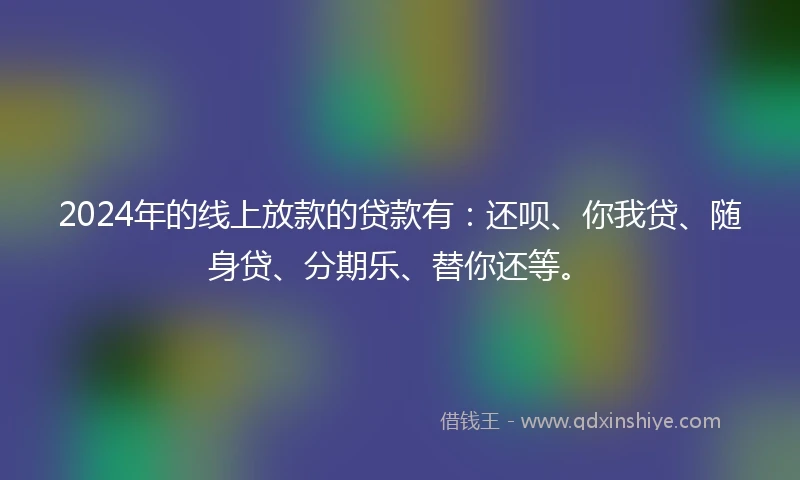 2024年的线上放款的贷款有：还呗、你我贷、随身贷、分期乐、替你还等。