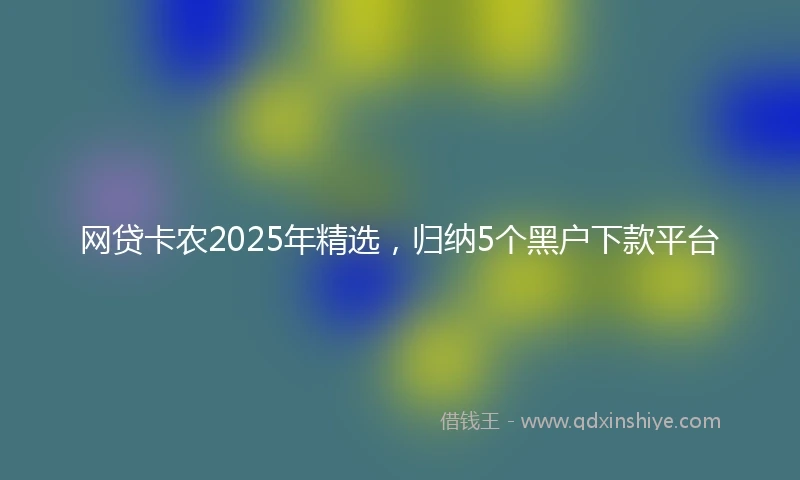 网贷卡农2025年精选，归纳5个黑户下款平台