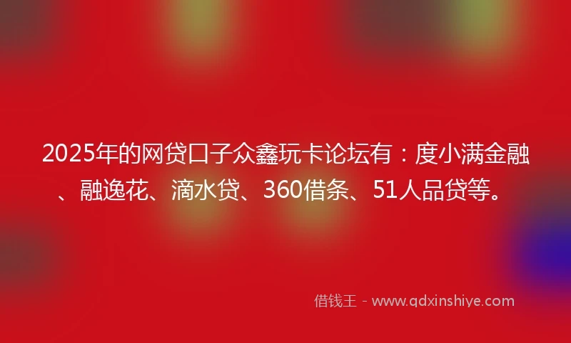 2025年的网贷口子众鑫玩卡论坛有：度小满金融、融逸花、滴水贷、360借条、51人品贷等。