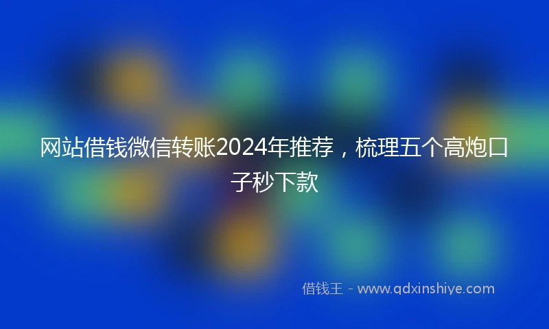 网站借钱微信转账2024年推荐，梳理五个高炮口子秒下款
