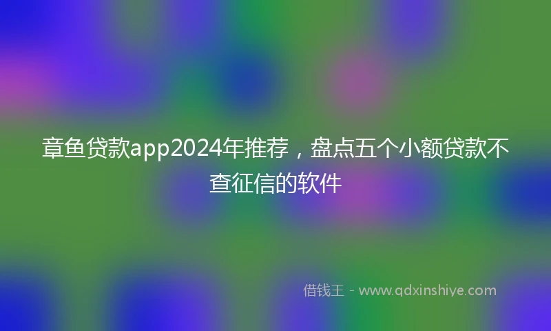 章鱼贷款app2024年推荐，盘点五个小额贷款不查征信的软件