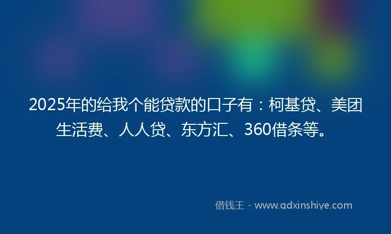 2025年的给我个能贷款的口子有:柯基贷、美团生活费、人人贷、东方汇、360借条等。