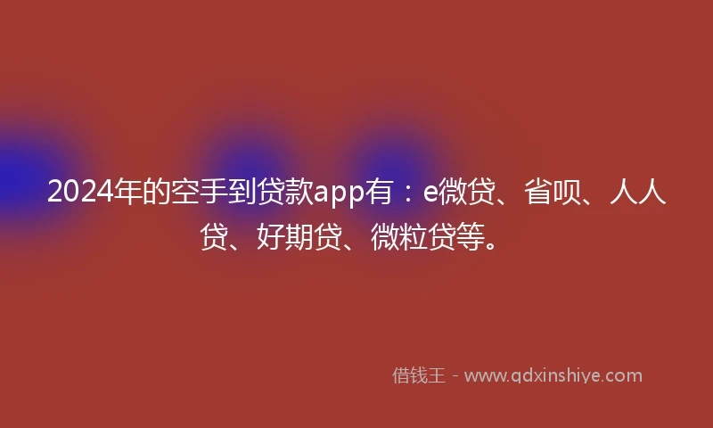 2024年的空手到贷款app有：e微贷、省呗、人人贷、好期贷、微粒贷等。