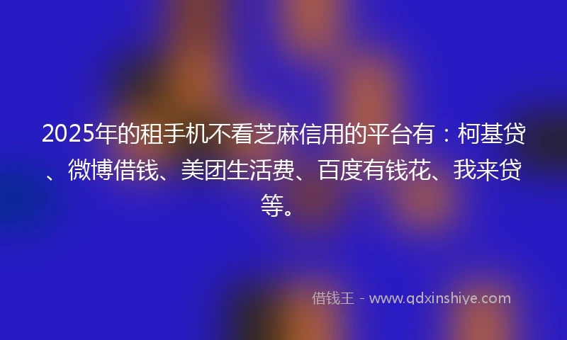 2025年的租手机不看芝麻信用的平台有：柯基贷、微博借钱、美团生活费、百度有钱花、我来贷等。