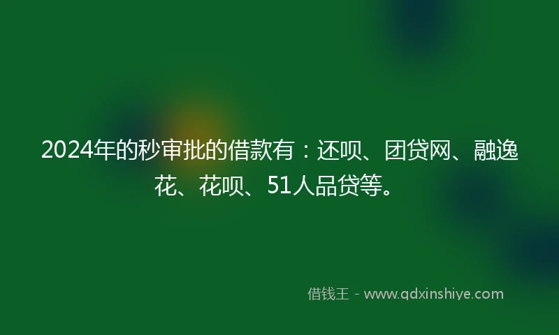 2024年的秒审批的借款有：还呗、团贷网、融逸花、花呗、51人品贷等。