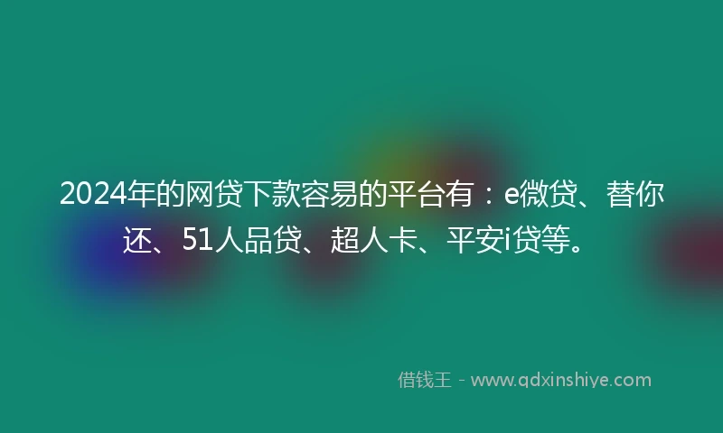 2024年的网贷下款容易的平台有：e微贷、替你还、51人品贷、超人卡、平安i贷等。