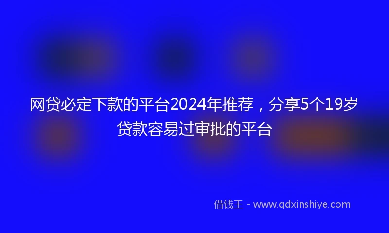 网贷必定下款的平台2024年推荐，分享5个19岁贷款容易过审批的平台