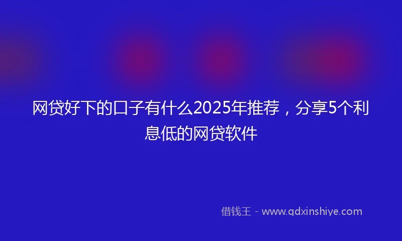 网贷好下的口子有什么2025年推荐，分享5个利息低的网贷软件