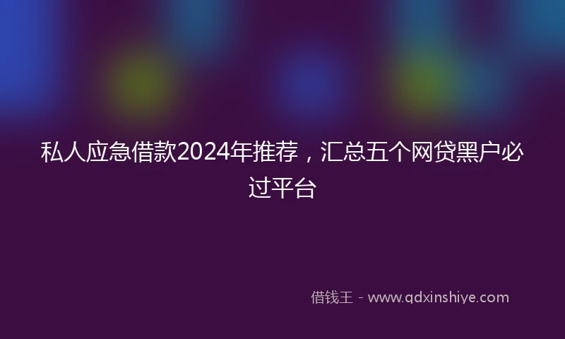 私人应急借款2024年推荐，汇总五个网贷黑户必过平台