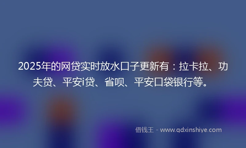 2025年的网贷实时放水口子更新有：拉卡拉、功夫贷、平安i贷、省呗、平安口袋银行等。