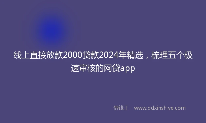 线上直接放款2000贷款2024年精选，梳理五个极速审核的网贷app