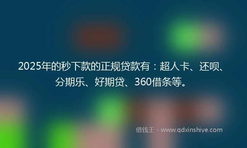 2025年的秒下款的正规贷款有：超人卡、还呗、分期乐、好期贷、360借条等。