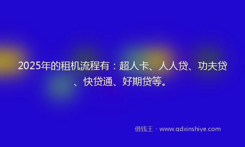2025年的租机流程有：超人卡、人人贷、功夫贷、快贷通、好期贷等。