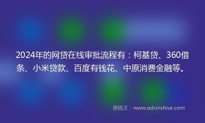 2024年的网贷在线审批流程有：柯基贷、360借条、小米贷款、百度有钱花、中原消费金融等。