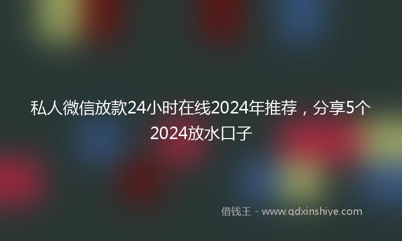 私人微信放款24小时在线2024年推荐，分享5个2024放水口子