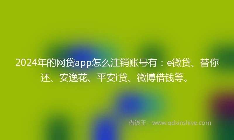 2024年的网贷app怎么注销账号有:e微贷、替你还、安逸花、平安i贷、微博借钱等。