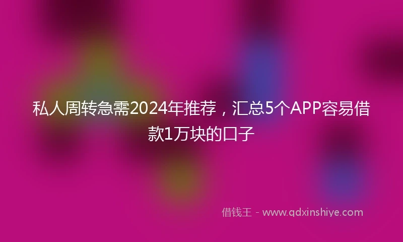 私人周转急需2024年推荐，汇总5个APP容易借款1万块的口子