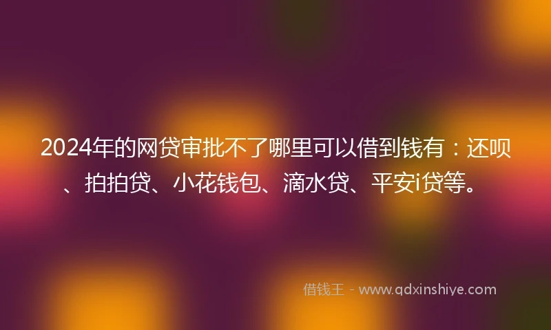 2024年的网贷审批不了哪里可以借到钱有:还呗、拍拍贷、小花钱包、滴水贷、平安i贷等。