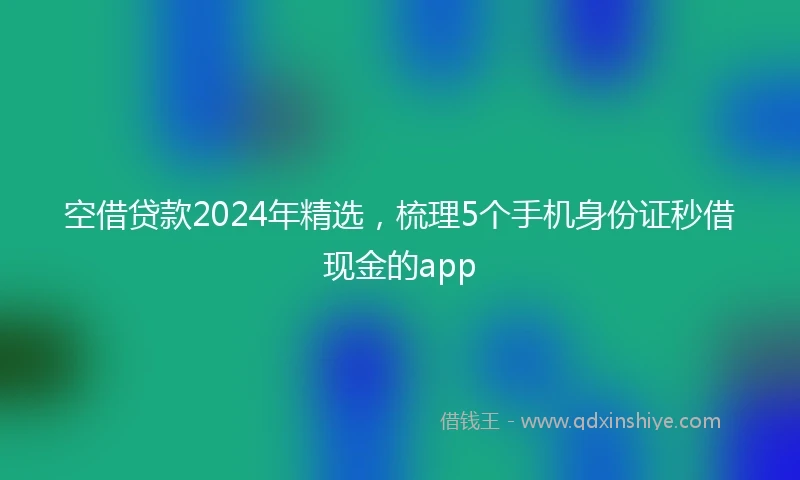 空借贷款2024年精选，梳理5个手机身份证秒借现金的app