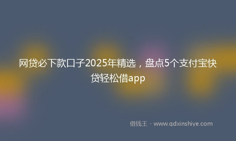 网贷必下款口子2025年精选，盘点5个支付宝快贷轻松借app