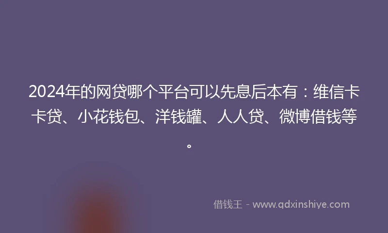 2024年的网贷哪个平台可以先息后本有:维信卡卡贷、小花钱包、洋钱罐、人人贷、微博借钱等。
