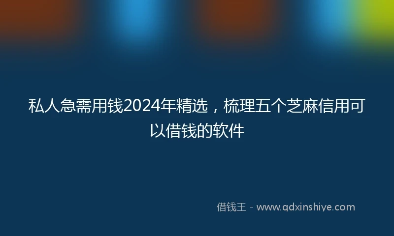 私人急需用钱2024年精选，梳理五个芝麻信用可以借钱的软件