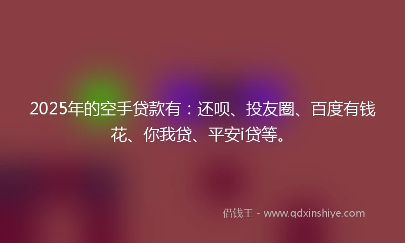 2025年的空手贷款有:还呗、投友圈、百度有钱花、你我贷、平安i贷等。