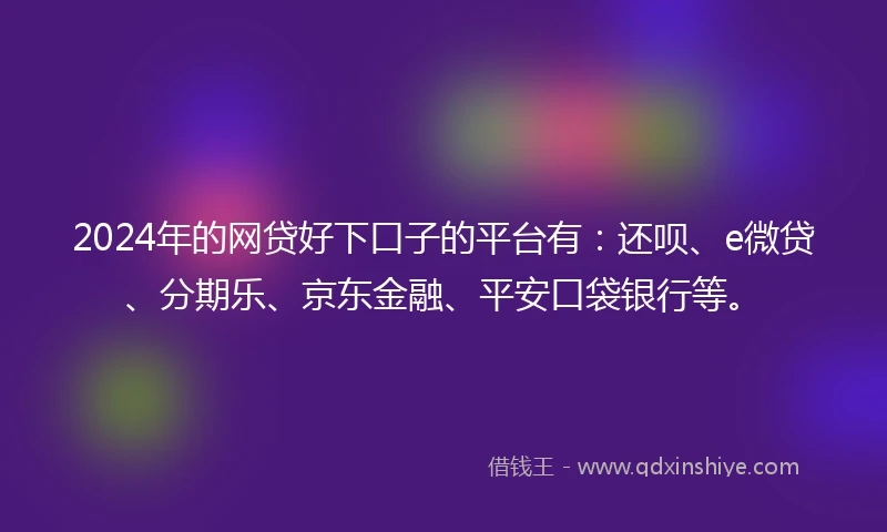 2024年的网贷好下口子的平台有：还呗、e微贷、分期乐、京东金融、平安口袋银行等。
