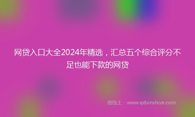 网贷入口大全2024年精选，汇总五个综合评分不足也能下款的网贷