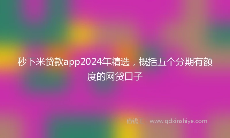 秒下米贷款app2024年精选，概括五个分期有额度的网贷口子