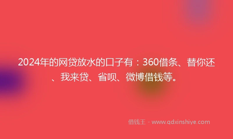 2024年的网贷放水的口子有：360借条、替你还、我来贷、省呗、微博借钱等。