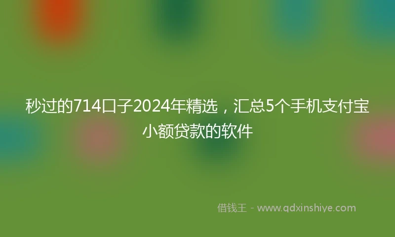 秒过的714口子2024年精选，汇总5个手机支付宝小额贷款的软件