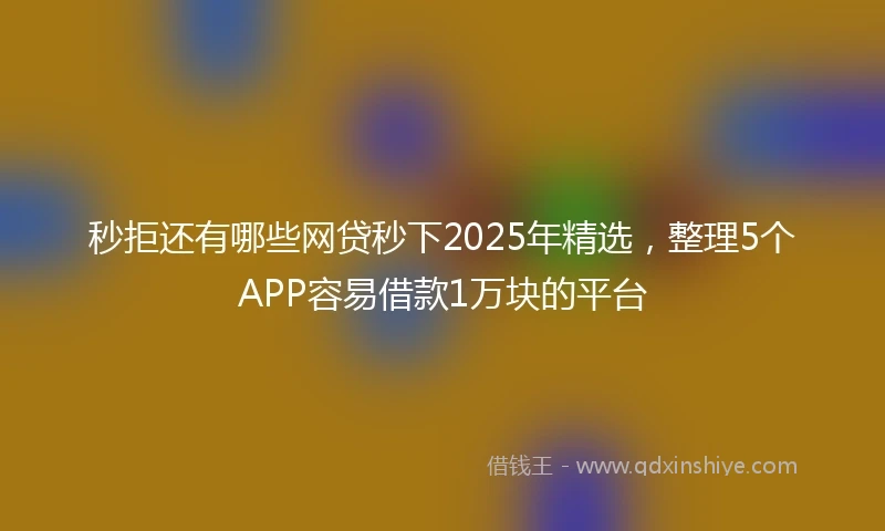 秒拒还有哪些网贷秒下2025年精选，整理5个APP容易借款1万块的平台