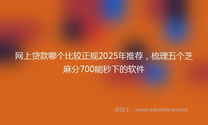 网上贷款哪个比较正规2025年推荐，梳理五个芝麻分700能秒下的软件