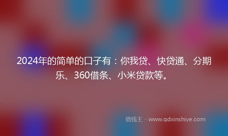 2024年的简单的口子有：你我贷、快贷通、分期乐、360借条、小米贷款等。
