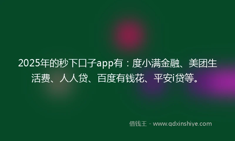 2025年的秒下口子app有：度小满金融、美团生活费、人人贷、百度有钱花、平安i贷等。