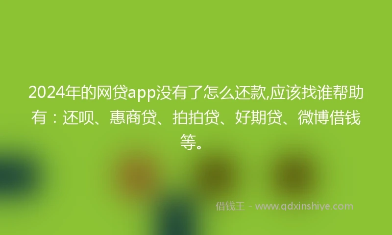 2024年的网贷app没有了怎么还款,应该找谁帮助有:还呗、惠商贷、拍拍贷、好期贷、微博借钱等。