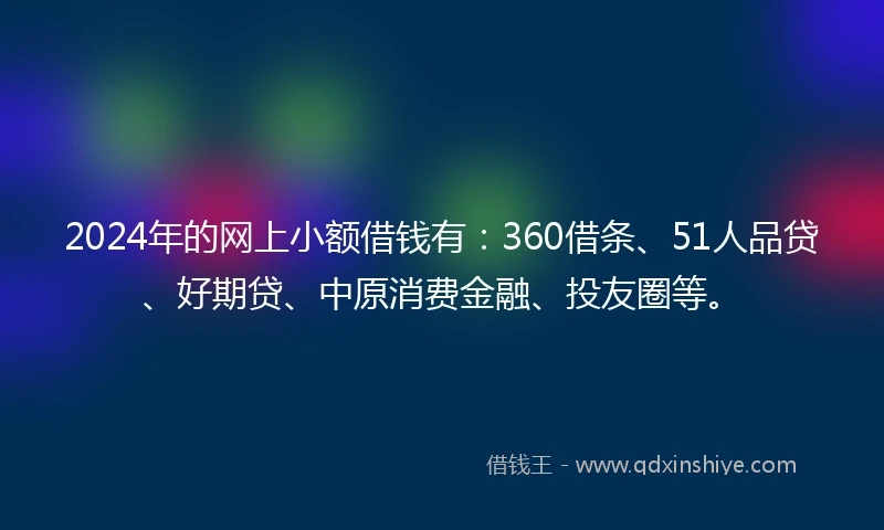 2024年的网上小额借钱有：360借条、51人品贷、好期贷、中原消费金融、投友圈等。