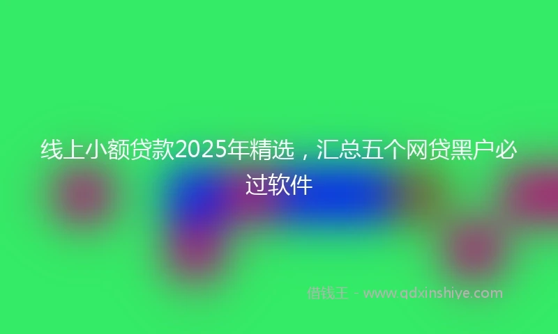 线上小额贷款2025年精选，汇总五个网贷黑户必过软件