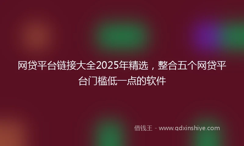网贷平台链接大全2025年精选，整合五个网贷平台门槛低一点的软件